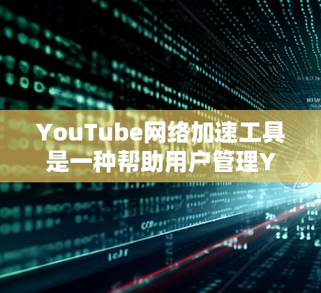 YouTube网络加速工具是一种帮助用户管理YouTube下载流程的工具，通过缓存和缓存管理来减少下载量，提升用户体验。以下是详细介绍