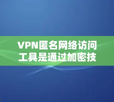VPN匿名网络访问工具是通过加密技术和设备自带的匿名性来减少被追踪风险，同时允许用户在匿名状态下访问服务器。以下是其概述和使用特点