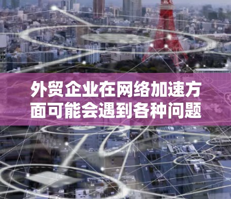 外贸企业在网络加速方面可能会遇到各种问题，比如网络连接慢、加载速度慢、响应速度慢等。以下是一些常见的原因和解决方法