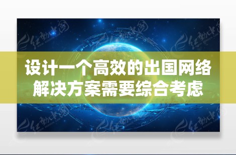 设计一个高效的出国网络解决方案需要综合考虑用户的多样化需求和安全、响应等关键因素。以下是一个详细的解决方案设计