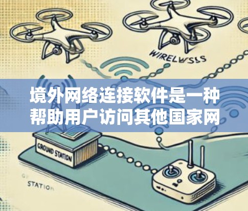 境外网络连接软件是一种帮助用户访问其他国家网络的工具，涵盖了浏览器、支付软件、输入法工具、社交媒体应用、VPN软件和其他技术工具。以下是详细介绍