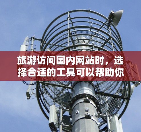 旅游访问国内网站时，选择合适的工具可以帮助你更高效地访问和优化网站内容。以下是一些常用的工具及其使用方法