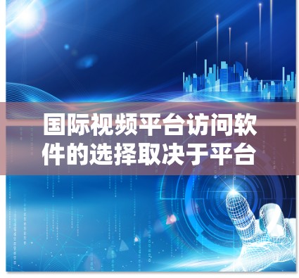 国际视频平台访问软件的选择取决于平台类型。以下是一些常见的国际视频平台和推荐的访问软件或工具