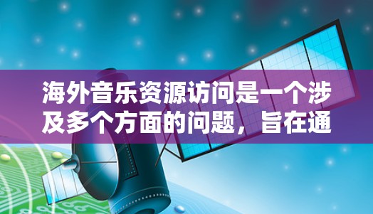 海外音乐资源访问是一个涉及多个方面的问题，旨在通过平台提供高质量的音乐资源。以下是对该领域的一些总结和思考