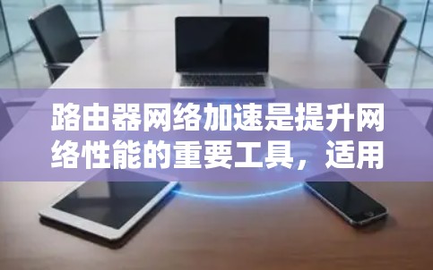 路由器网络加速是提升网络性能的重要工具，适用于不同网络环境。以下是分步骤的网络加速方法