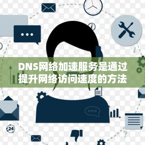 DNS网络加速服务是通过提升网络访问速度的方法，利用缓存、缓带和缓位技术来加速搜索和下载。以下是详细的步骤指南和使用说明