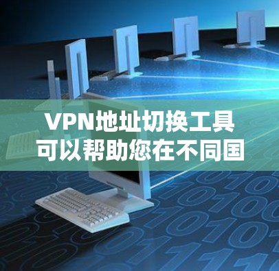 VPN地址切换工具可以帮助您在不同国家或地区访问不同的VPN服务。以下是几种常见的VPN地址切换工具及其功能说明