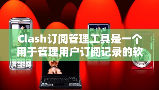 Clash订阅管理工具是一个用于管理用户订阅记录的软件，旨在帮助游戏开发者和玩家管理订阅列表、重签记录等。以下是该工具的主要功能模块、使用场景、潜在问题以及社区支持情况的详细分析