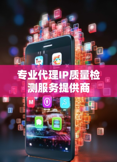 专业代理IP质量检测服务提供商 专业代理IP质量检测服务提供商
