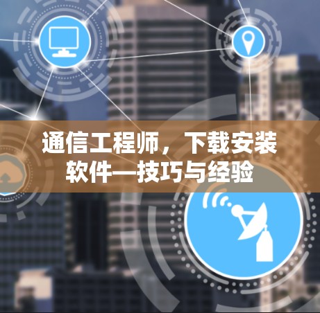 通信工程师,下载安装软件—技巧与经验 通信工程师,下载安装软件—技巧与经验