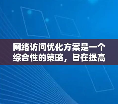 网络访问优化方案是一个综合性的策略，旨在提高内容生成效率、提升用户粘性、增强搜索引擎排名，以及优化用户体验。以下是一些优化网络访问的常见方法和建议