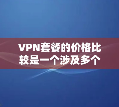 VPN套餐的价格比较是一个涉及多个因素和选择的复杂过程,以下是一些关键点和比较方法,帮助你更好地选择适合自己的VPN套餐 VPN套餐的价格比较是一个涉及多个因素和选择的复杂过程,以下是一些关键点和比较方法,帮助你更好地选择适合自己的VPN套餐