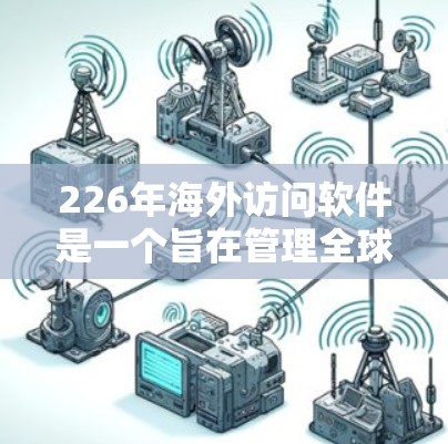 226年海外访问软件是一个旨在管理全球访问活动的专门工具,旨在帮助组织、机构和企业高效、安全地进行国际交流和访问。以下是对该领域的简要分析 226年海外访问软件是一个旨在管理全球访问活动的专门工具,旨在帮助组织、机构和企业高效、安全地进行国际交流和访问。以下是对该领域的简要分析