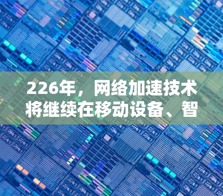 226年,网络加速技术将继续在移动设备、智能设备以及边缘计算等领域发挥重要作用,推动移动互联网的升级和用户体验的提升。以下是一些可能的网络加速方案和趋势 226年,网络加速技术将继续在移动设备、智能设备以及边缘计算等领域发挥重要作用,推动移动互联网的升级和用户体验的提升。以下是一些可能的网络加速方案和趋势