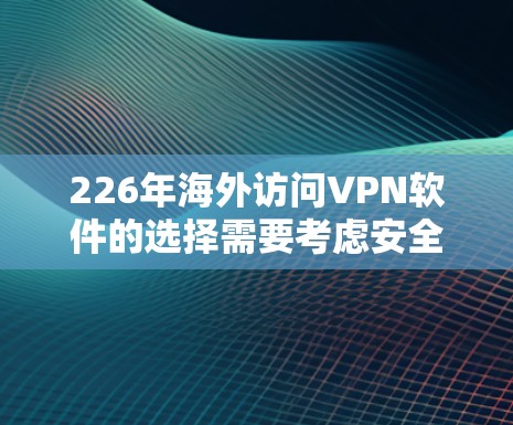 226年海外访问VPN软件的选择需要考虑安全、扩展性、易用性以及语言支持等因素。以下是一些推荐的软件，供您参考
