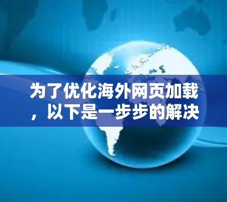 为了优化海外网页加载，以下是一步步的解决方案