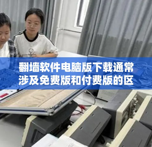 翻墙软件电脑版下载通常涉及免费版和付费版的区别，免费版的设置相对简单，而付费版则有更多的功能和高级配置。以下是一些免费版翻墙软件的下载链接和推荐