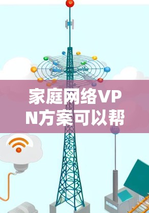 家庭网络VPN方案可以帮助您的家庭成员远程访问网络服务，同时保持家庭的网络稳定和安全。以下是一个简单易懂的家庭网络VPN方案
