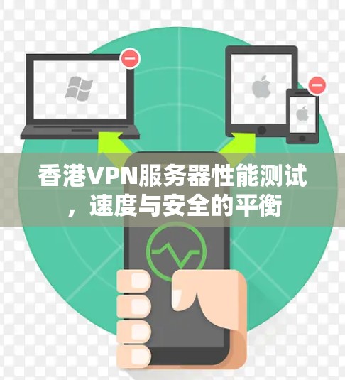 香港VPN服务器性能测试，速度与安全的平衡