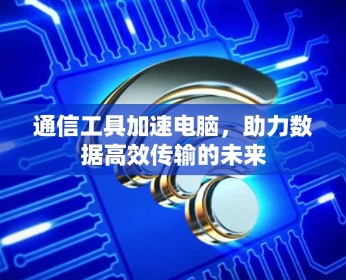 通信工具加速电脑，助力数据高效传输的未来