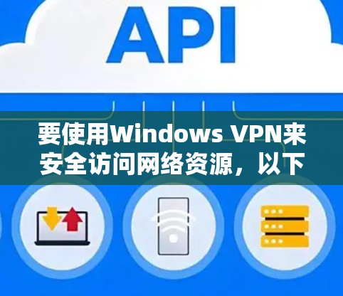 要使用Windows VPN来安全访问网络资源，以下是分步骤的指南