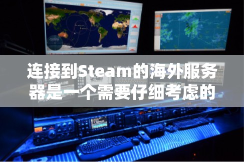 连接到Steam的海外服务器是一个需要仔细考虑的步骤，需要综合考虑服务器类型、权限、安全性和工具使用。以下是一个总结和操作指南，帮助你顺利连接到海外服务器