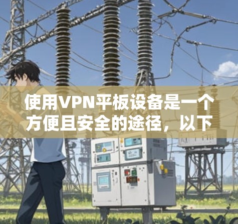 使用VPN平板设备是一个方便且安全的途径，以下是详细的步骤说明