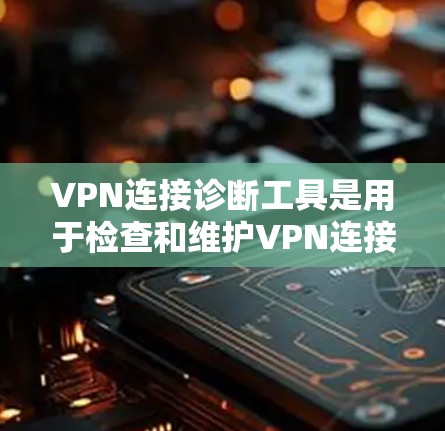 VPN连接诊断工具是用于检查和维护VPN连接的工具，确保网络环境的安全和稳定。以下是对VPN连接诊断工具的详细总结