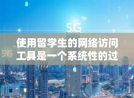 使用留学生的网络访问工具是一个系统性的过程，以下是一步步的指南