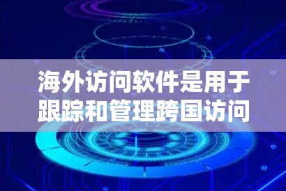 海外访问软件是用于跟踪和管理跨国访问的工具，通常用于跨国项目、合规检查、数据同步和追踪等场景。以下是一些常见的海外访问软件合集，涵盖追踪、身份验证、报告生成、数据同步、实时监控和云服务等多种功能