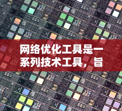 网络优化工具是一系列技术工具，旨在提升网站的性能、用户体验和安全性。以下是关于这些工具的详细指南