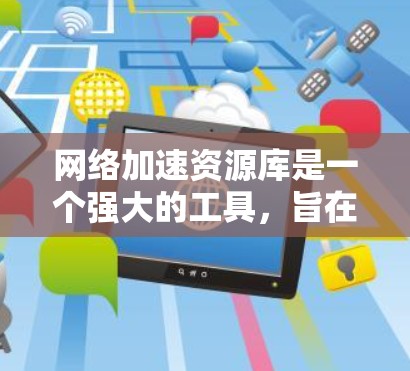 网络加速资源库是一个强大的工具，旨在通过存储网络加速数据，帮助用户加速网络流量，提高网络连接的效率和稳定性。以下是关于该工具的详细分析