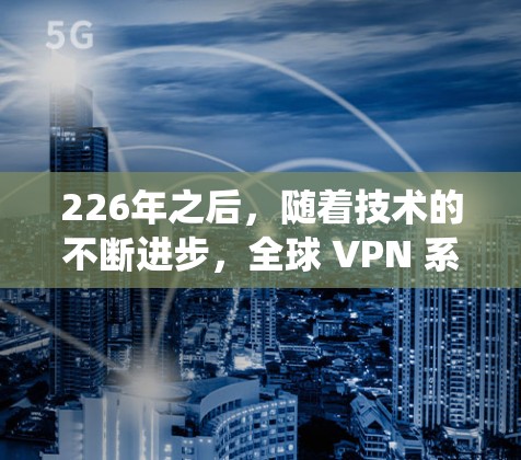 226年之后，随着技术的不断进步，全球 VPN 系统变得越来越多样化和强大。以下是一些适合226年后使用海外访问VPN的推荐，涵盖国际、国内和网络类型的服务，帮助用户更好地满足不同的需求