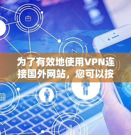 为了有效地使用VPN连接国外网站，您可以按照以下步骤进行操作