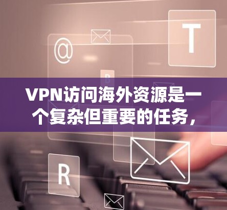 VPN访问海外资源是一个复杂但重要的任务，涉及多个因素的综合考虑。以下是一个系统性的总结，帮助您更好地理解和选择VPN访问海外资源的方法