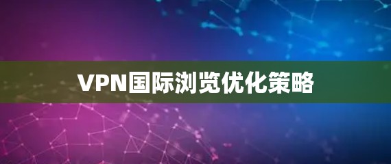 VPN国际浏览优化策略
