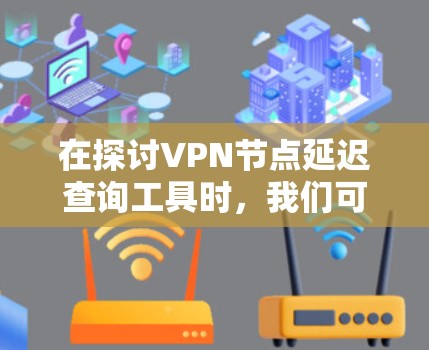 在探讨VPN节点延迟查询工具时，我们可以从以下几个方面进行深入分析