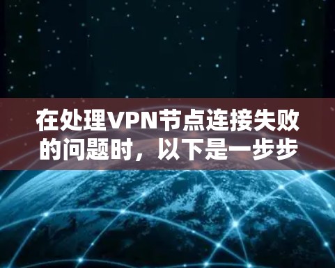 在处理VPN节点连接失败的问题时，以下是一步步的解决方案