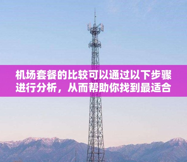 机场套餐的比较可以通过以下步骤进行分析，从而帮助你找到最适合自己的选择