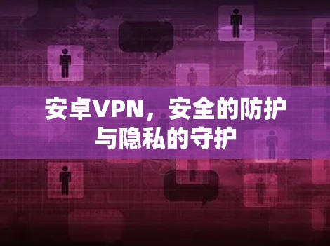 安卓VPN，安全的防护与隐私的守护