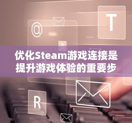 优化Steam游戏连接是提升游戏体验的重要步骤，以下是一些有效的方法