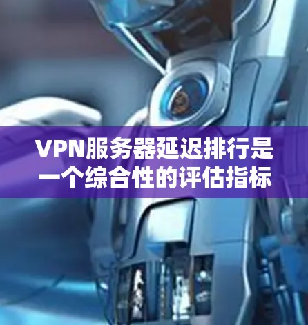 VPN服务器延迟排行是一个综合性的评估指标，主要考虑服务器响应时间、延迟和连接速率等多方面因素。以下是基于这些因素的详细分析