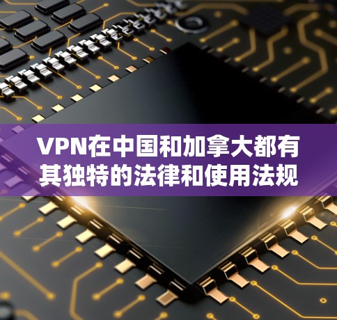 VPN在中国和加拿大都有其独特的法律和使用法规，需要谨慎处理。以下是对VPN在中国和加拿大适用性、限制和注意事项的详细分析