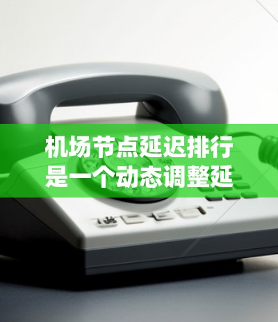 机场节点延迟排行是一个动态调整延误等级的系统，旨在优化航空运输效率。以下是详细的信息