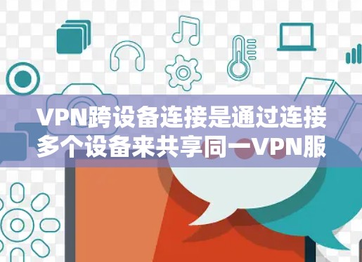 VPN跨设备连接是通过连接多个设备来共享同一VPN服务，实现多人同时在线或切换设备访问网页。以下是详细的步骤和注意事项