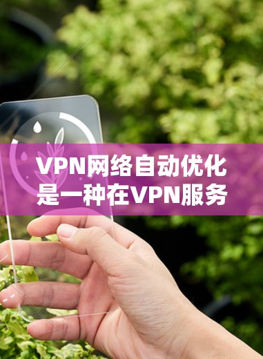 VPN网络自动优化是一种在VPN服务器层面实现的自动化配置过程，旨在提高网络性能和效率。以下是该概念的详细解释