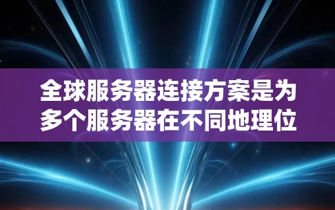 全球服务器连接方案是为多个服务器在不同地理位置上建立高效、可靠的数据传输和资源共享机制而设计的系统。以下是对该主题的系统性总结和分点阐述 全球服务器连接方案是为多个服务器在不同地理位置上建立高效、可靠的数据传输和资源共享机制而设计的系统。以下是对该主题的系统性总结和分点阐述