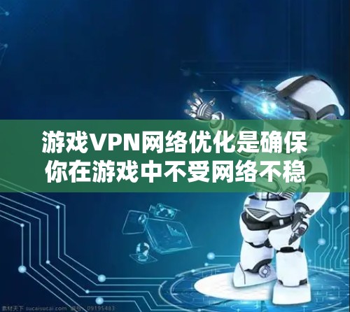 游戏VPN网络优化是确保你在游戏中不受网络不稳定或延迟影响的关键步骤。以下是一些优化游戏VPN网络的实用建议