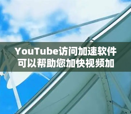 YouTube访问加速软件可以帮助您加快视频加载速度，节省时间。以下是使用步骤的详细指南