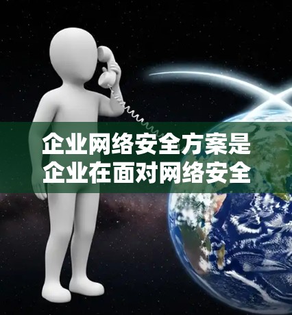 企业网络安全方案是企业在面对网络安全威胁时采取的一系列措施和策略，旨在保护企业的数据、信息和资产免受攻击。以下是企业网络安全方案的常见组成部分
